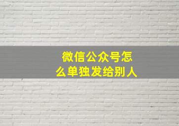 微信公众号怎么单独发给别人