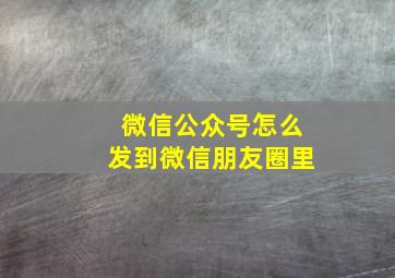 微信公众号怎么发到微信朋友圈里