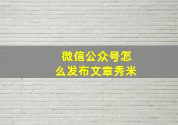 微信公众号怎么发布文章秀米