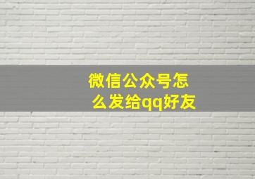 微信公众号怎么发给qq好友