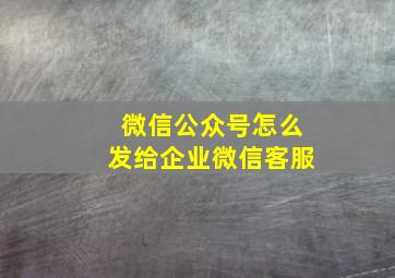 微信公众号怎么发给企业微信客服