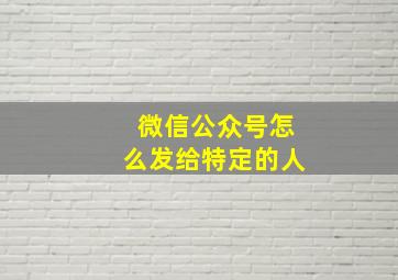 微信公众号怎么发给特定的人