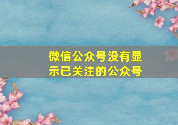 微信公众号没有显示已关注的公众号