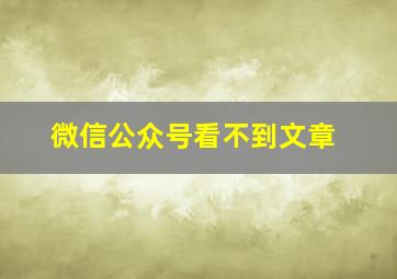 微信公众号看不到文章