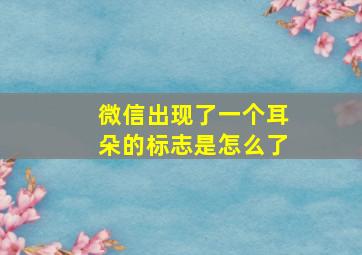 微信出现了一个耳朵的标志是怎么了