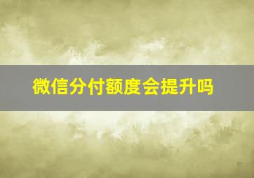 微信分付额度会提升吗