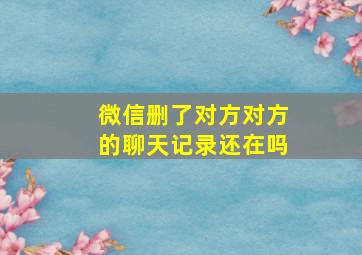 微信删了对方对方的聊天记录还在吗