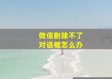 微信删除不了对话框怎么办