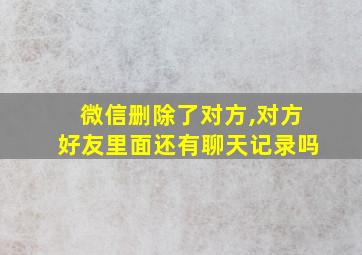 微信删除了对方,对方好友里面还有聊天记录吗