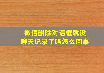 微信删除对话框就没聊天记录了吗怎么回事