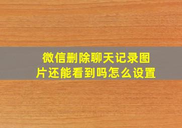 微信删除聊天记录图片还能看到吗怎么设置