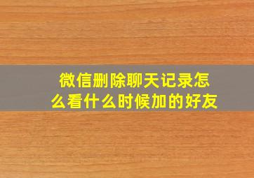 微信删除聊天记录怎么看什么时候加的好友