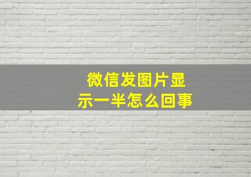 微信发图片显示一半怎么回事