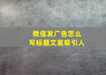 微信发广告怎么写标题文案吸引人