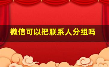 微信可以把联系人分组吗