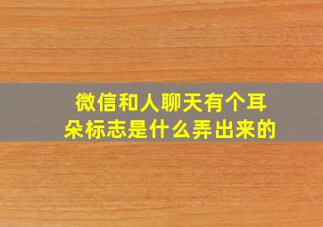 微信和人聊天有个耳朵标志是什么弄出来的