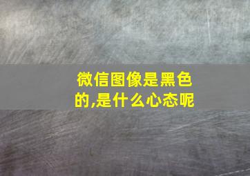 微信图像是黑色的,是什么心态呢