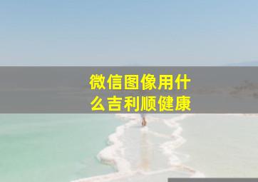 微信图像用什么吉利顺健康