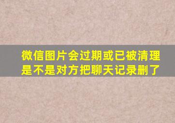 微信图片会过期或已被清理是不是对方把聊天记录删了