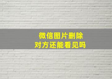 微信图片删除对方还能看见吗