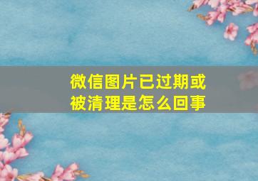 微信图片已过期或被清理是怎么回事