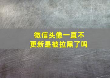 微信头像一直不更新是被拉黑了吗