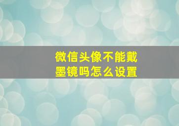 微信头像不能戴墨镜吗怎么设置