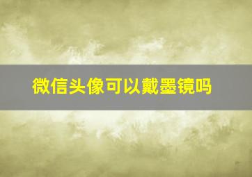 微信头像可以戴墨镜吗