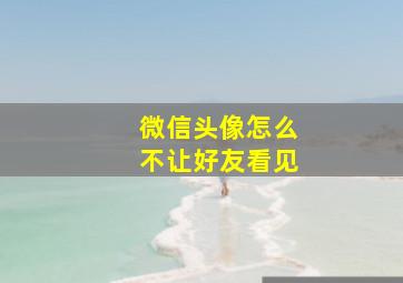 微信头像怎么不让好友看见