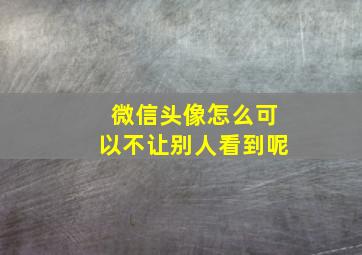 微信头像怎么可以不让别人看到呢