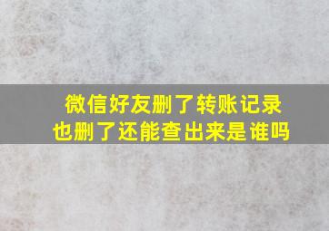 微信好友删了转账记录也删了还能查出来是谁吗