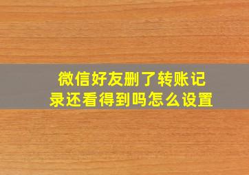 微信好友删了转账记录还看得到吗怎么设置