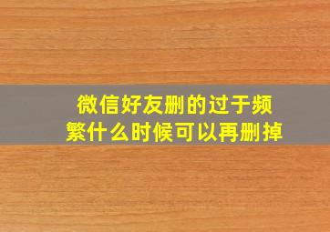 微信好友删的过于频繁什么时候可以再删掉