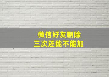 微信好友删除三次还能不能加