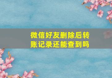 微信好友删除后转账记录还能查到吗