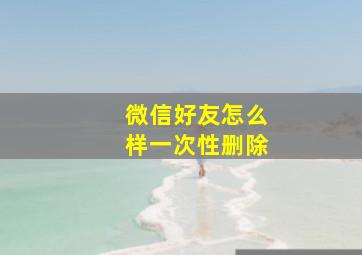 微信好友怎么样一次性删除