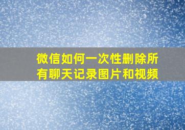 微信如何一次性删除所有聊天记录图片和视频