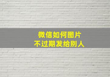 微信如何图片不过期发给别人