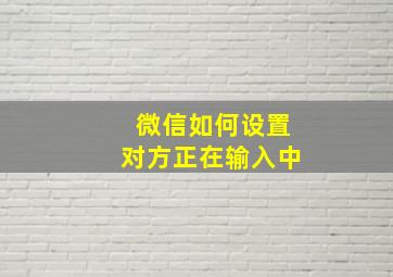 微信如何设置对方正在输入中