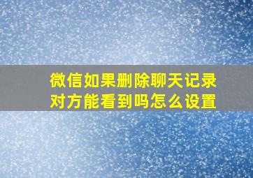 微信如果删除聊天记录对方能看到吗怎么设置