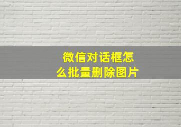 微信对话框怎么批量删除图片