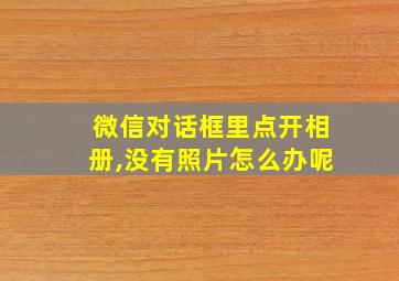 微信对话框里点开相册,没有照片怎么办呢