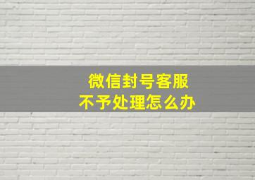 微信封号客服不予处理怎么办