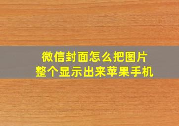 微信封面怎么把图片整个显示出来苹果手机