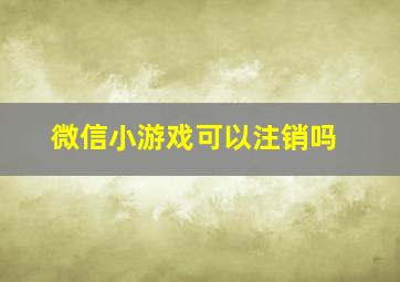 微信小游戏可以注销吗