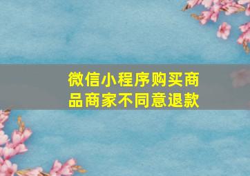 微信小程序购买商品商家不同意退款