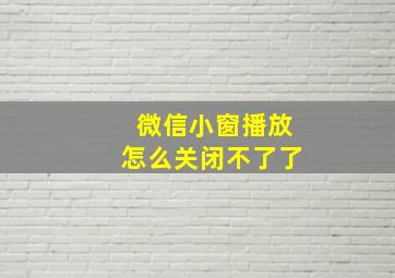 微信小窗播放怎么关闭不了了