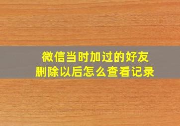 微信当时加过的好友删除以后怎么查看记录