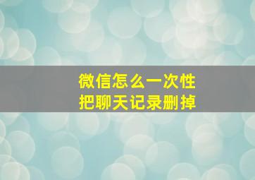 微信怎么一次性把聊天记录删掉