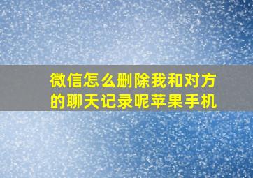 微信怎么删除我和对方的聊天记录呢苹果手机